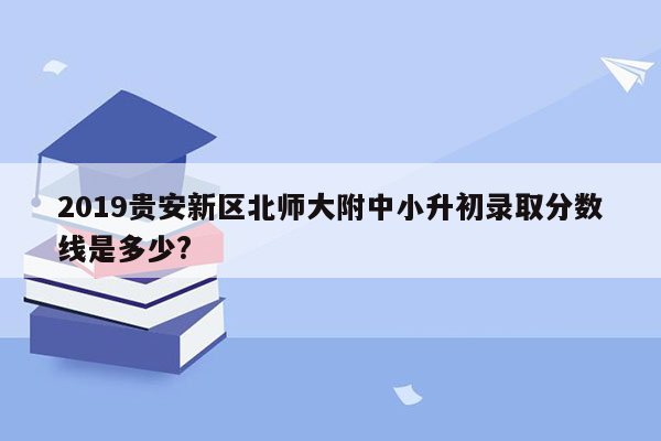 2019贵安新区北师大附中小升初录取分数线是多少?