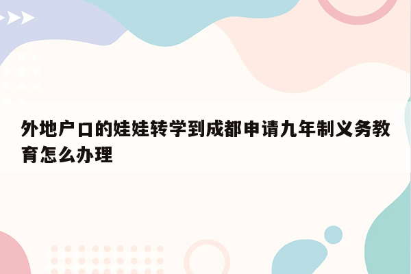 外地户口的娃娃转学到成都申请九年制义务教育怎么办理