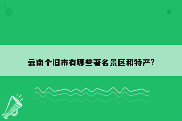 云南个旧市有哪些著名景区和特产?