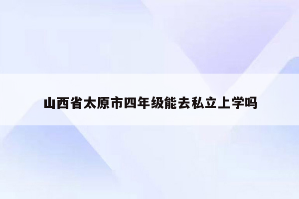 山西省太原市四年级能去私立上学吗