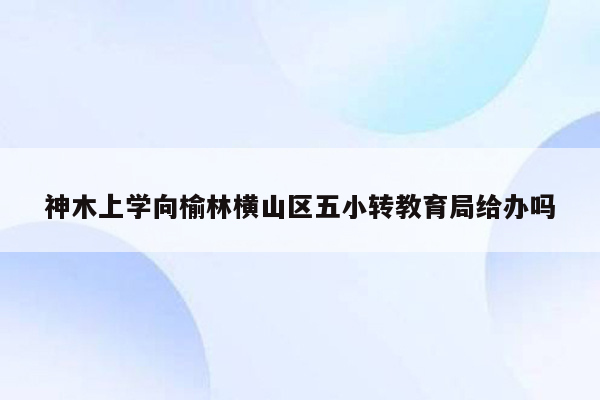 神木上学向榆林横山区五小转教育局给办吗