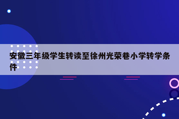 安徽三年级学生转读至徐州光荣巷小学转学条件