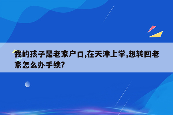 我的孩子是老家户口,在天津上学,想转回老家怎么办手续?