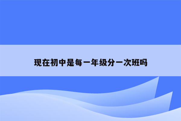 现在初中是每一年级分一次班吗