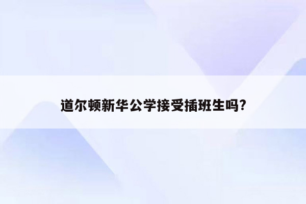 道尔顿新华公学接受插班生吗?