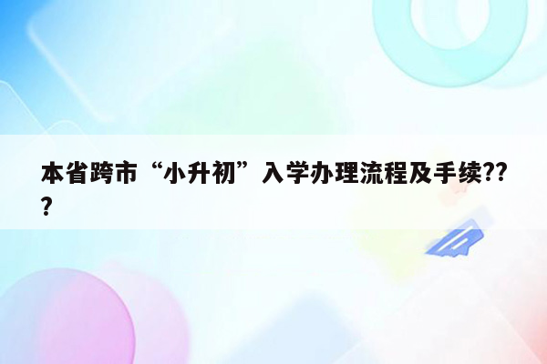 本省跨市“小升初”入学办理流程及手续???