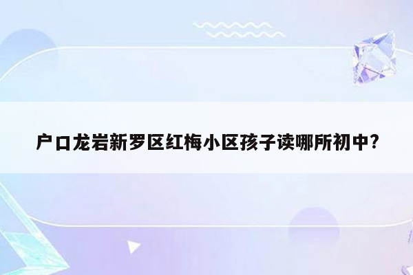 户口龙岩新罗区红梅小区孩子读哪所初中?