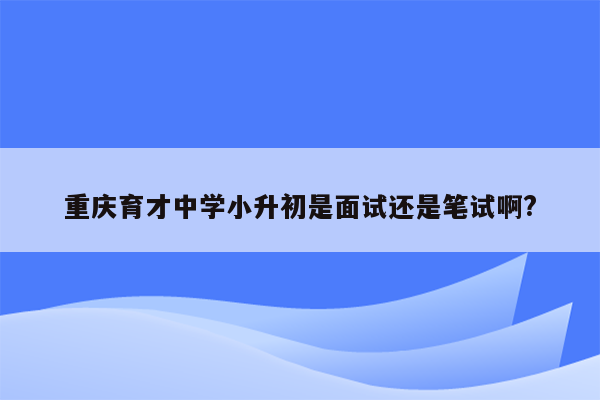 重庆育才中学小升初是面试还是笔试啊?