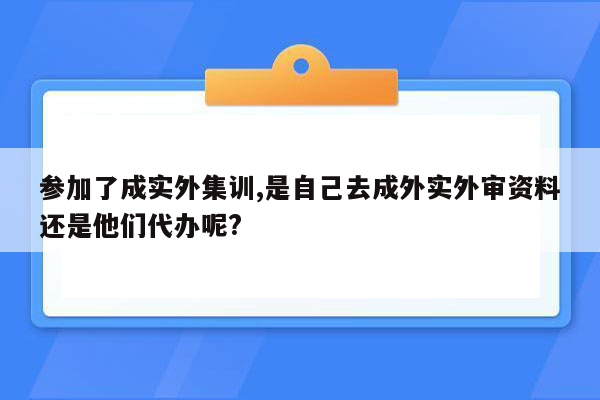 参加了成实外集训,是自己去成外实外审资料还是他们代办呢?