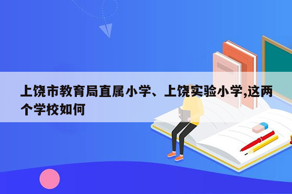 上饶市教育局直属小学、上饶实验小学,这两个学校如何