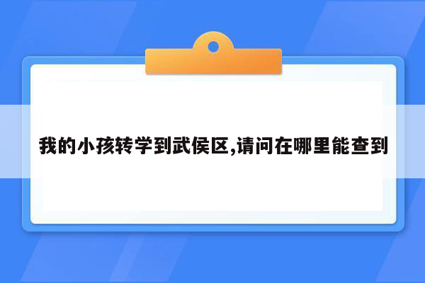 我的小孩转学到武侯区,请问在哪里能查到