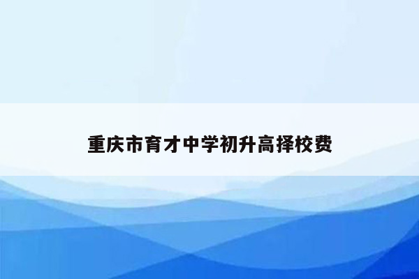 重庆市育才中学初升高择校费
