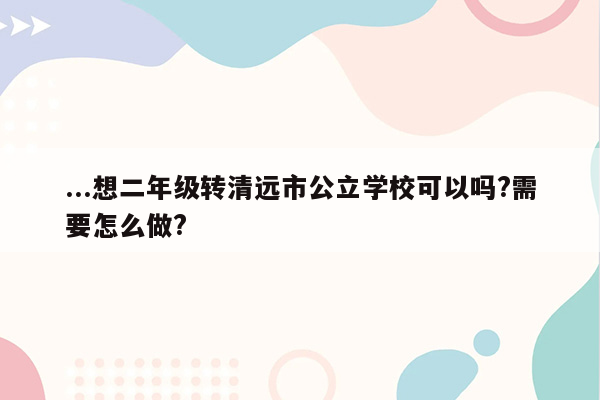 ...想二年级转清远市公立学校可以吗?需要怎么做?