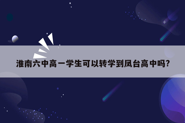 淮南六中高一学生可以转学到凤台高中吗?