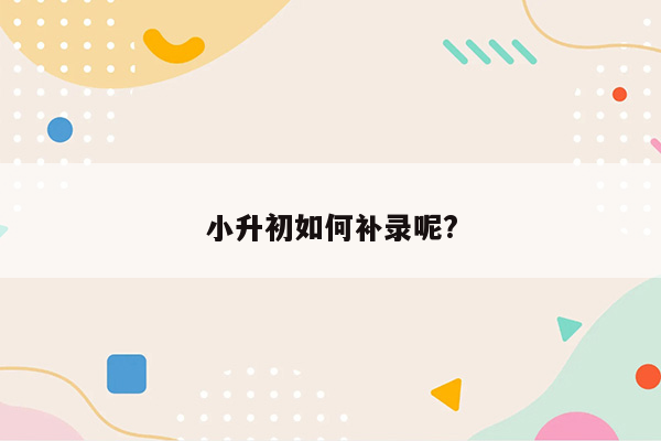 小升初如何补录呢?
