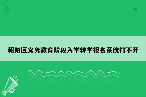 朝阳区义务教育阶段入学转学报名系统打不开