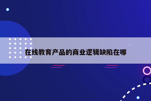 在线教育产品的商业逻辑缺陷在哪