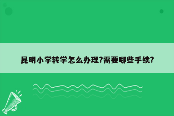 昆明小学转学怎么办理?需要哪些手续?