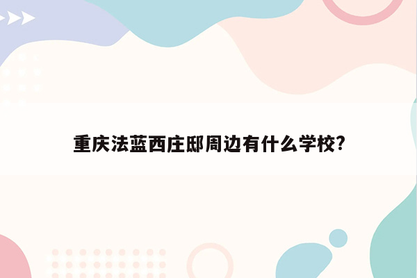 重庆法蓝西庄邸周边有什么学校?