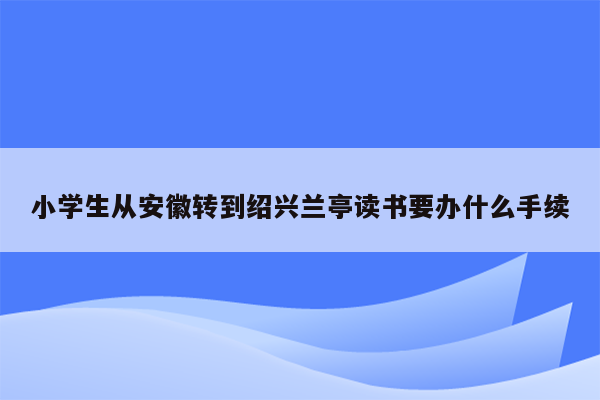 小学生从安徽转到绍兴兰亭读书要办什么手续