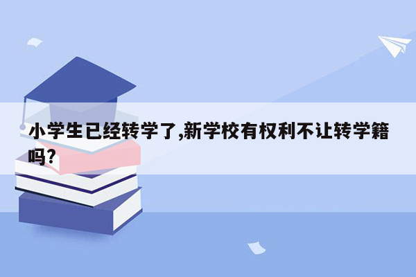 小学生已经转学了,新学校有权利不让转学籍吗?