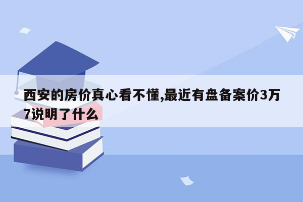 西安的房价真心看不懂,最近有盘备案价3万7说明了什么