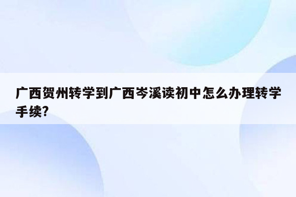 广西贺州转学到广西岑溪读初中怎么办理转学手续?