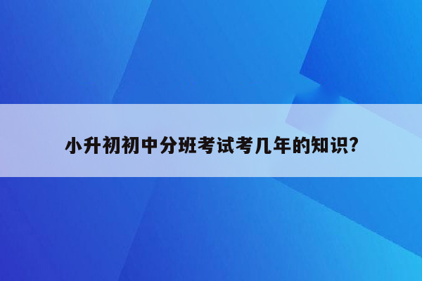 小升初初中分班考试考几年的知识?