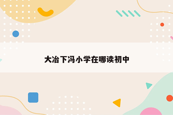 大冶下冯小学在哪读初中