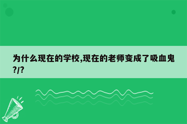 为什么现在的学校,现在的老师变成了吸血鬼?/?