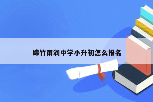 绵竹雨润中学小升初怎么报名
