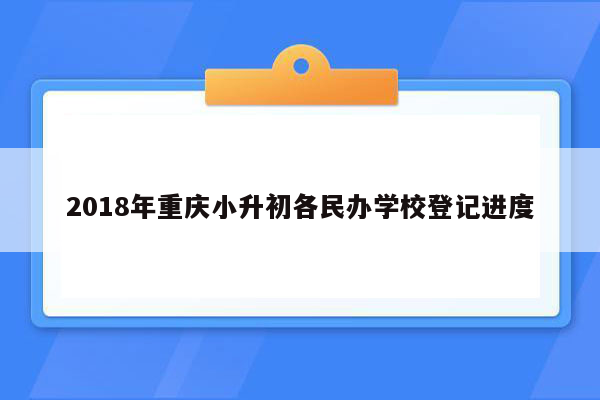 2018年重庆小升初各民办学校登记进度