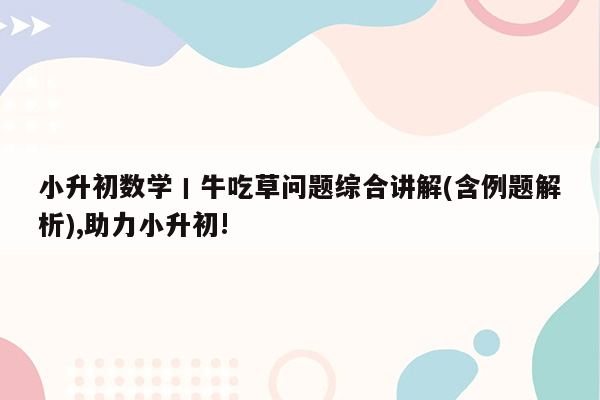 小升初数学丨牛吃草问题综合讲解(含例题解析),助力小升初!