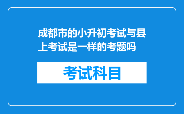 成都市的小升初考试与县上考试是一样的考题吗