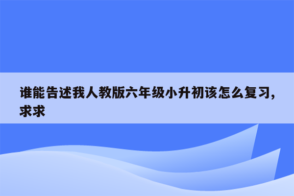 谁能告述我人教版六年级小升初该怎么复习,求求