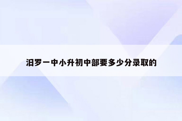 汨罗一中小升初中部要多少分录取的