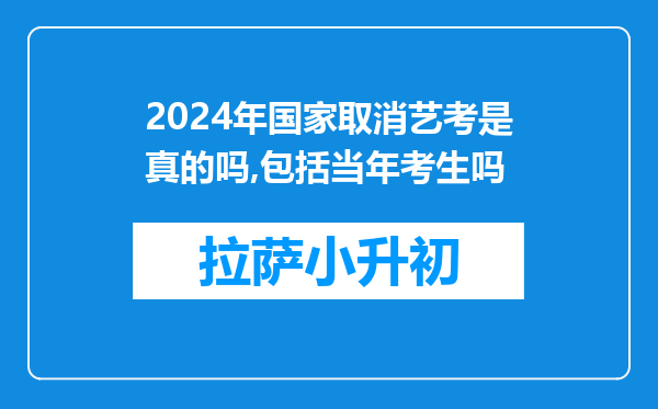 2024年国家取消艺考是真的吗,包括当年考生吗