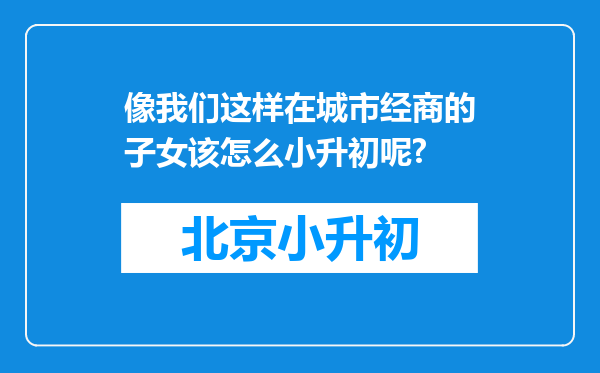 像我们这样在城市经商的子女该怎么小升初呢?