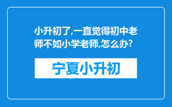 小升初了,一直觉得初中老师不如小学老师,怎么办?