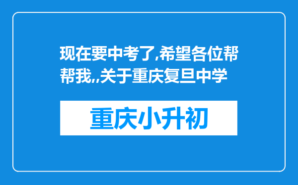 现在要中考了,希望各位帮帮我,,关于重庆复旦中学