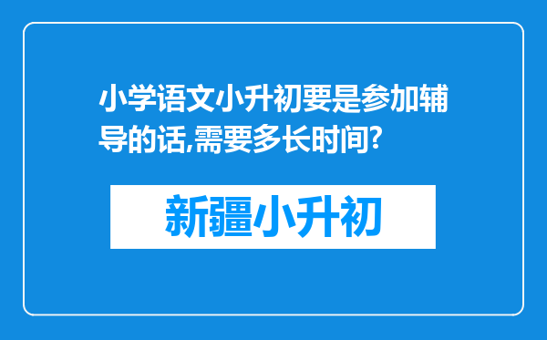 小学语文小升初要是参加辅导的话,需要多长时间?