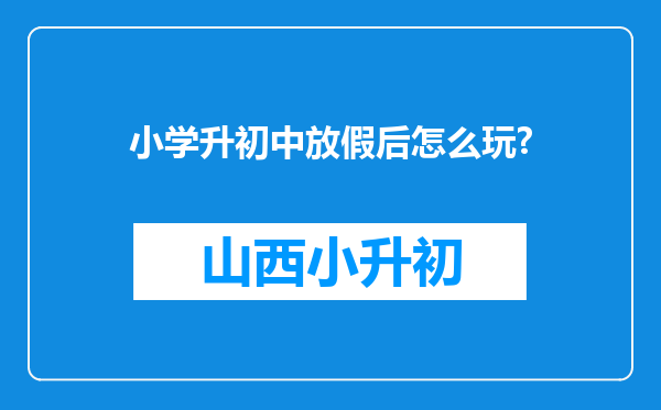小学升初中放假后怎么玩?