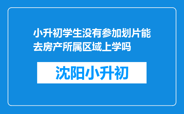小升初学生没有参加划片能去房产所属区域上学吗