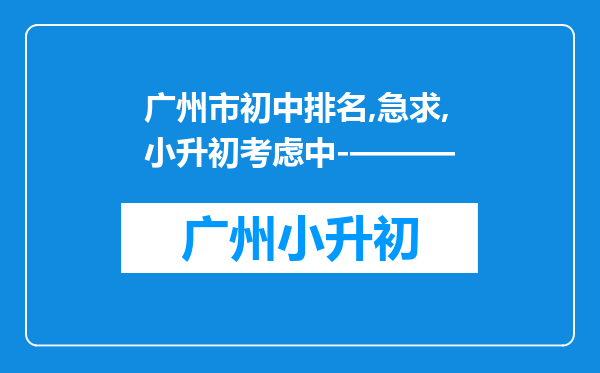 广州市初中排名,急求,小升初考虑中-———
