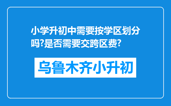 小学升初中需要按学区划分吗?是否需要交跨区费?
