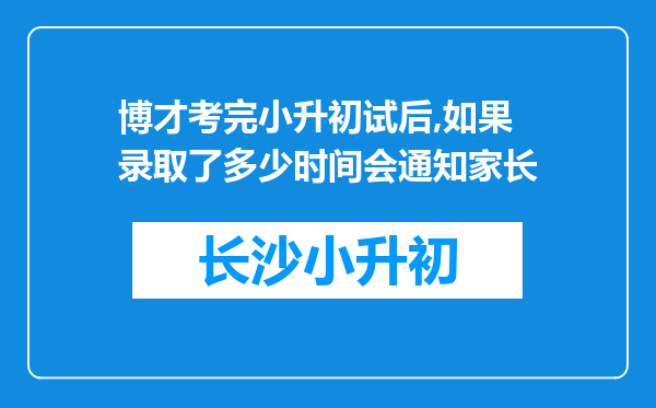 博才考完小升初试后,如果录取了多少时间会通知家长