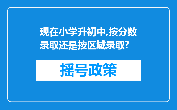 现在小学升初中,按分数录取还是按区域录取?