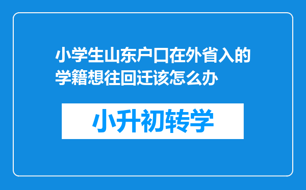 小学生山东户口在外省入的学籍想往回迁该怎么办