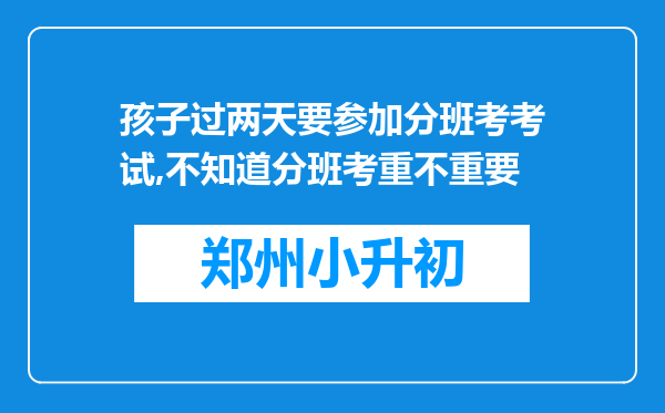 孩子过两天要参加分班考考试,不知道分班考重不重要