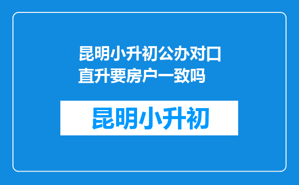 昆明小升初公办对口直升要房户一致吗